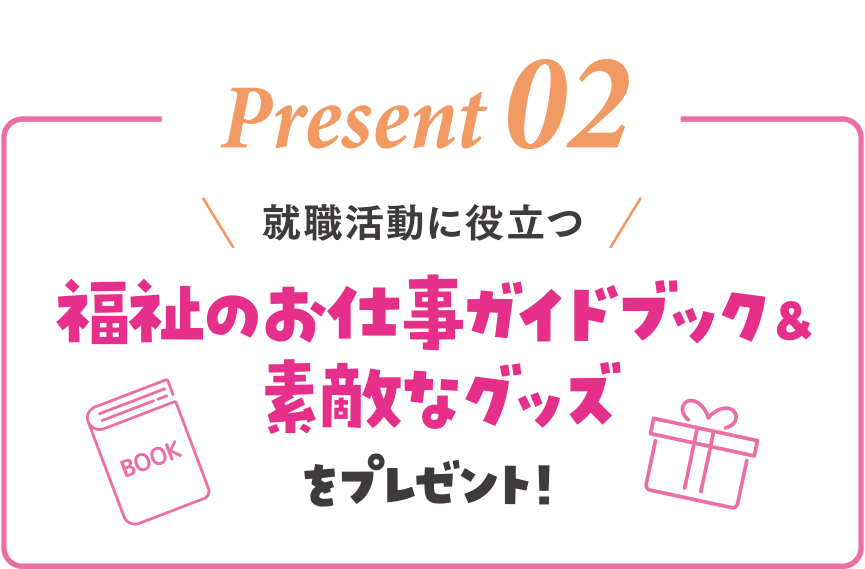 Present 02 就職活動に役立つ福祉のお仕事ガイドブック＆素敵なグッズをプレゼント！